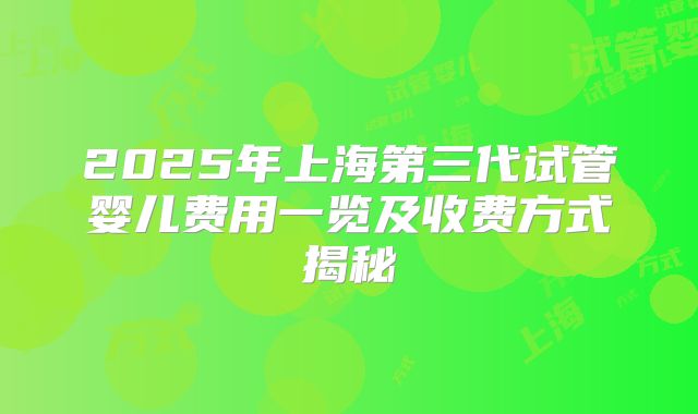 2025年上海第三代试管婴儿费用一览及收费方式揭秘