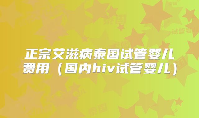 正宗艾滋病泰国试管婴儿费用(国内hiv试管婴儿)
