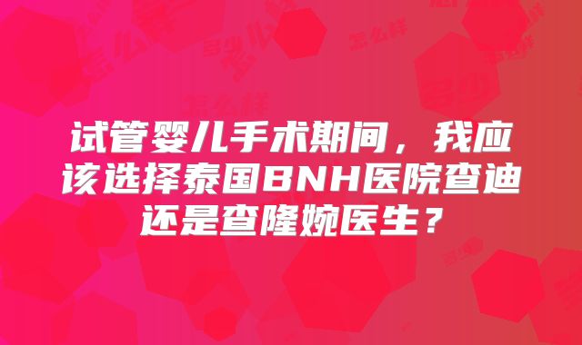 试管婴儿手术期间，我应该选择泰国BNH医院查迪还是查隆婉医生？
