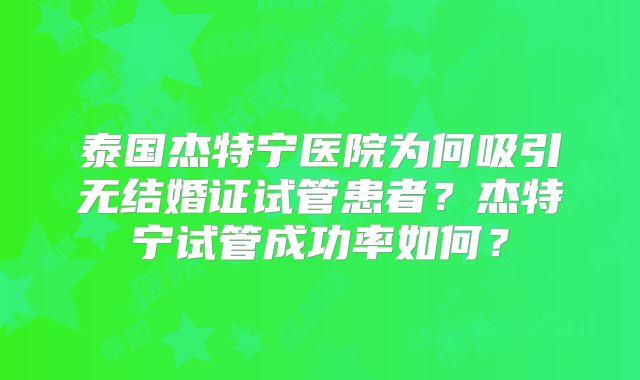 泰国杰特宁医院为何吸引无结婚证试管患者？杰特宁试管成功率如何？