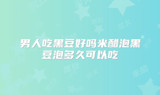 男人吃黑豆好吗米醋泡黑豆泡多久可以吃