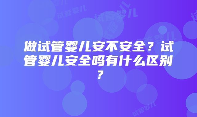 做试管婴儿安不安全？试管婴儿安全吗有什么区别？