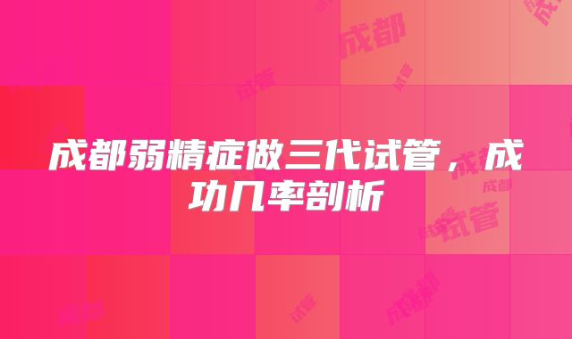 成都弱精症做三代试管，成功几率剖析