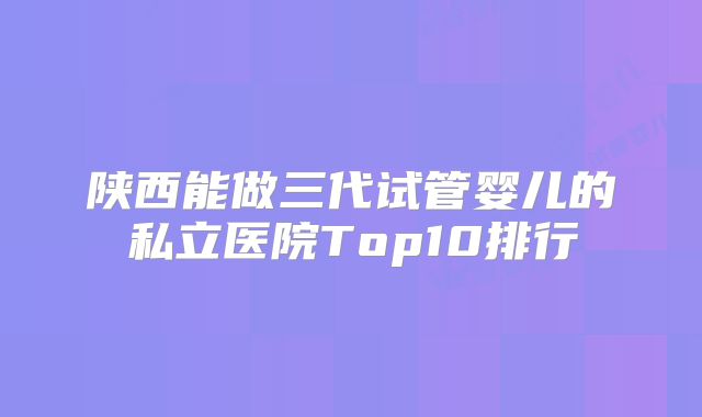 陕西能做三代试管婴儿的私立医院Top10排行