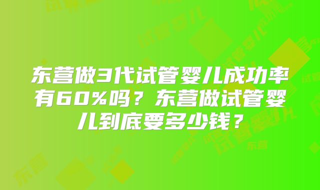 东营做3代试管婴儿成功率有60%吗?东营做试管婴儿到底要多少钱?