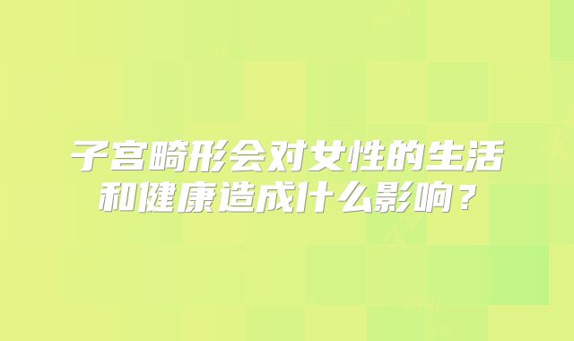 子宫畸形会对女性的生活和健康造成什么影响？