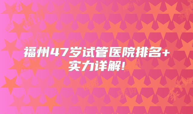 福州47岁试管医院排名+实力详解!