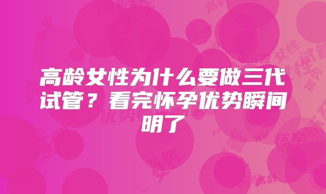 高龄女性为什么要做三代试管？看完怀孕优势瞬间明了