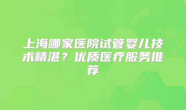 上海哪家医院试管婴儿技术精湛？优质医疗服务推荐