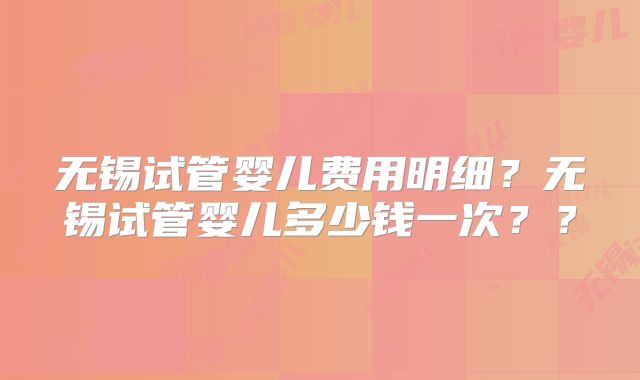 无锡试管婴儿费用明细？无锡试管婴儿多少钱一次？？