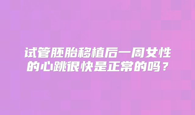 试管胚胎移植后一周女性的心跳很快是正常的吗？
