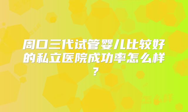 周口三代试管婴儿比较好的私立医院成功率怎么样?
