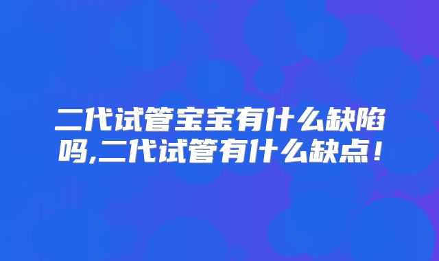 二代试管宝宝有什么缺陷吗,二代试管有什么缺点!