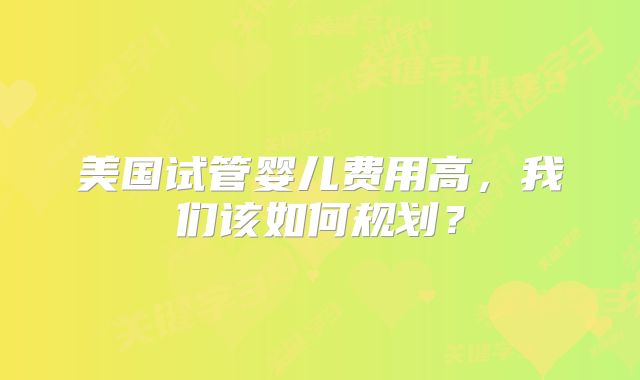 美国试管婴儿费用高，我们该如何规划？