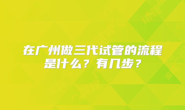 在广州做三代试管的流程是什么?有几步?