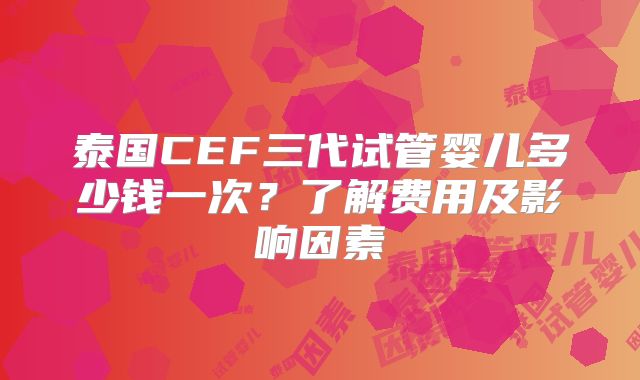 泰国CEF三代试管婴儿多少钱一次？了解费用及影响因素