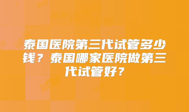 泰国医院第三代试管多少钱？泰国哪家医院做第三代试管好？