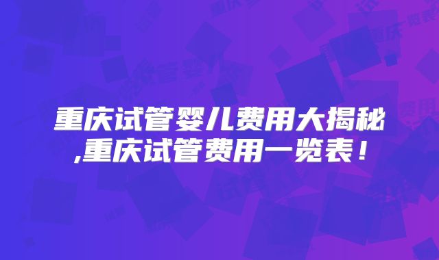 重庆试管婴儿费用大揭秘,重庆试管费用一览表！