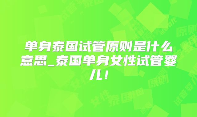 单身泰国试管原则是什么意思_泰国单身女性试管婴儿！