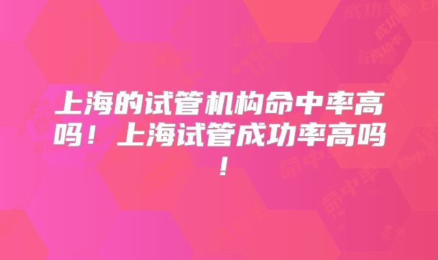 上海的试管机构命中率高吗！上海试管成功率高吗！