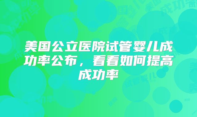 美国公立医院试管婴儿成功率公布,看看如何提高成功率
