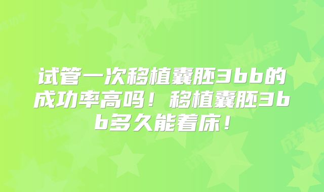 试管一次移植囊胚3bb的成功率高吗！移植囊胚3bb多久能着床！