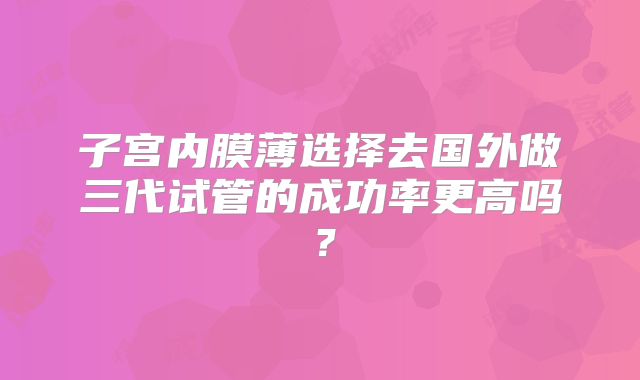 子宫内膜薄选择去国外做三代试管的成功率更高吗?