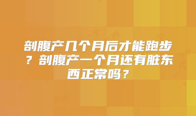 剖腹产几个月后才能跑步?剖腹产一个月还有脏东西正常吗?