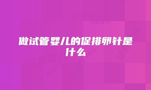 做试管婴儿的促排卵针是什么