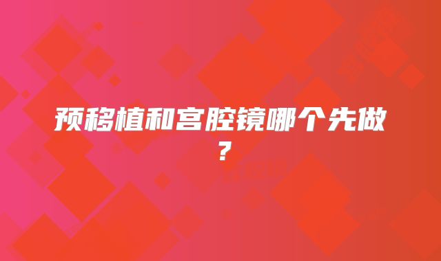 预移植和宫腔镜哪个先做？