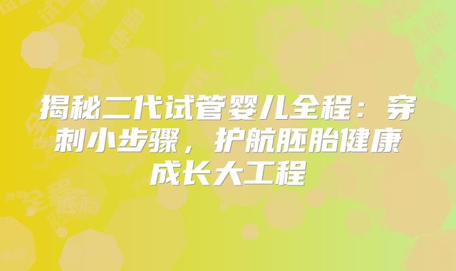 揭秘二代试管婴儿全程：穿刺小步骤，护航胚胎健康成长大工程