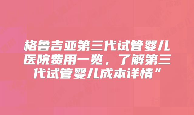 格鲁吉亚第三代试管婴儿医院费用一览，了解第三代试管婴儿成本详情”
