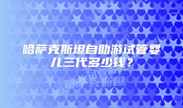 哈萨克斯坦自助游试管婴儿三代多少钱？