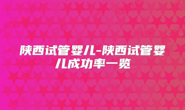 陕西试管婴儿-陕西试管婴儿成功率一览