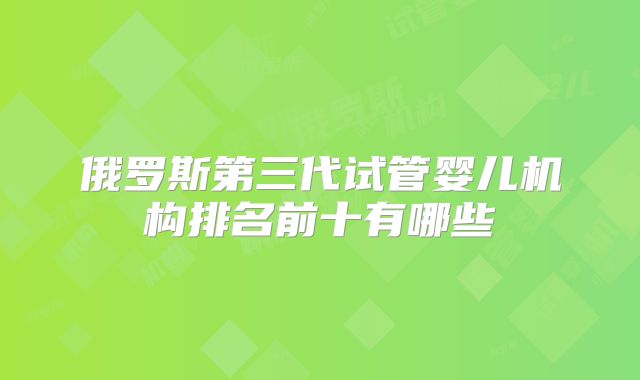 俄罗斯第三代试管婴儿机构排名前十有哪些