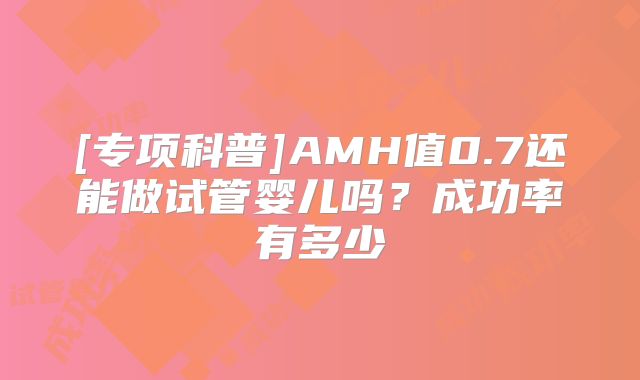 [专项科普]AMH值0.7还能做试管婴儿吗？成功率有多少