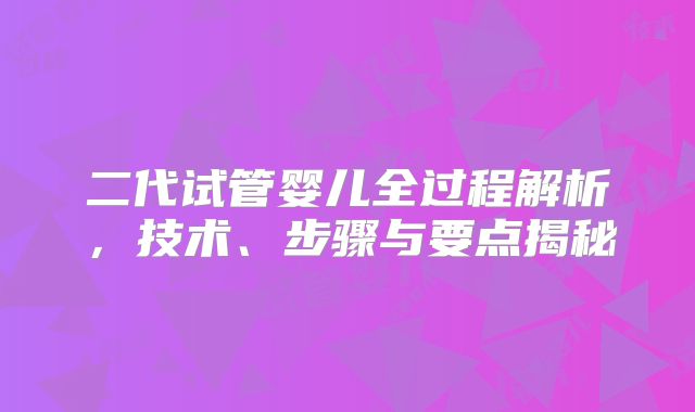 二代试管婴儿全过程解析，技术、步骤与要点揭秘