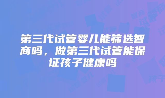 第三代试管婴儿能筛选智商吗,做第三代试管能保证孩子健康吗