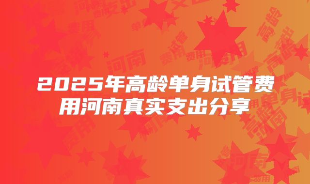 2025年高龄单身试管费用河南真实支出分享