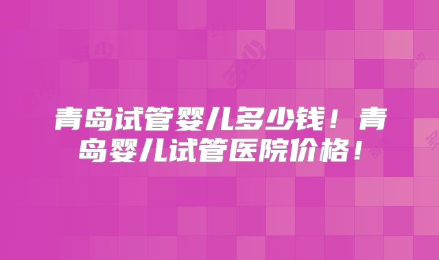 青岛试管婴儿多少钱！青岛婴儿试管医院价格！