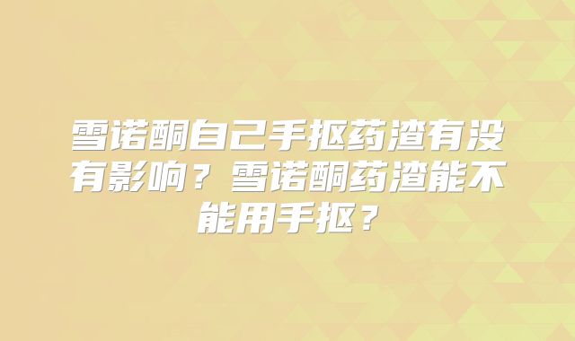 雪诺酮自己手抠药渣有没有影响？雪诺酮药渣能不能用手抠？