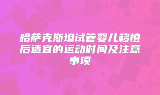 哈萨克斯坦试管婴儿移植后适宜的运动时间及注意事项