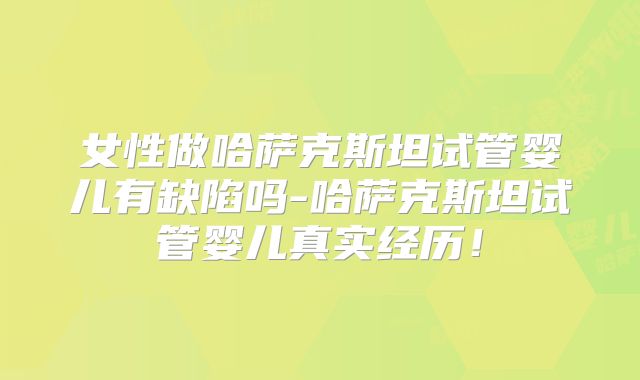 女性做哈萨克斯坦试管婴儿有缺陷吗-哈萨克斯坦试管婴儿真实经历！
