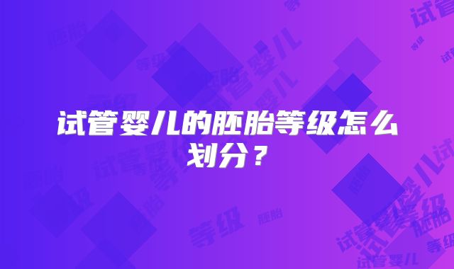 试管婴儿的胚胎等级怎么划分？