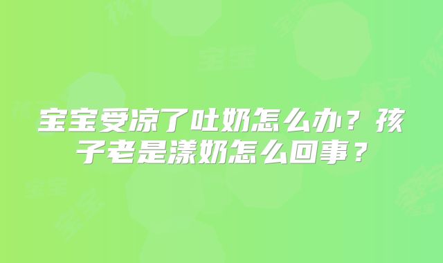 宝宝受凉了吐奶怎么办？孩子老是漾奶怎么回事？