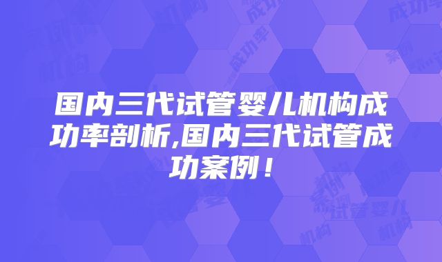 国内三代试管婴儿机构成功率剖析,国内三代试管成功案例！