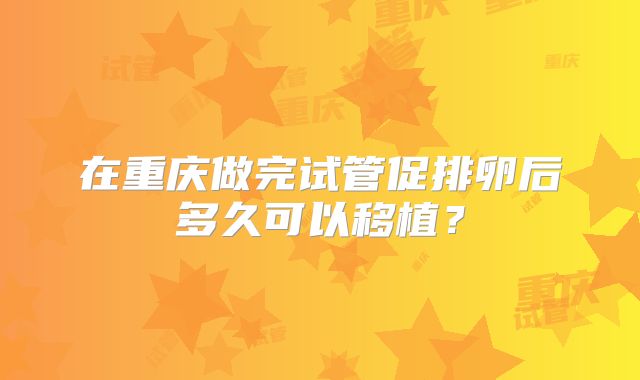 在重庆做完试管促排卵后多久可以移植？