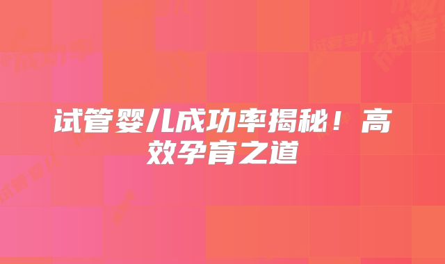 试管婴儿成功率揭秘！高效孕育之道