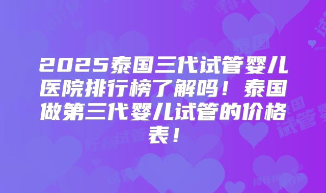 2025泰国三代试管婴儿医院排行榜了解吗!泰国做第三代婴儿试管的价格表!