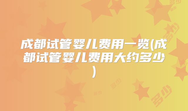 成都试管婴儿费用一览(成都试管婴儿费用大约多少)